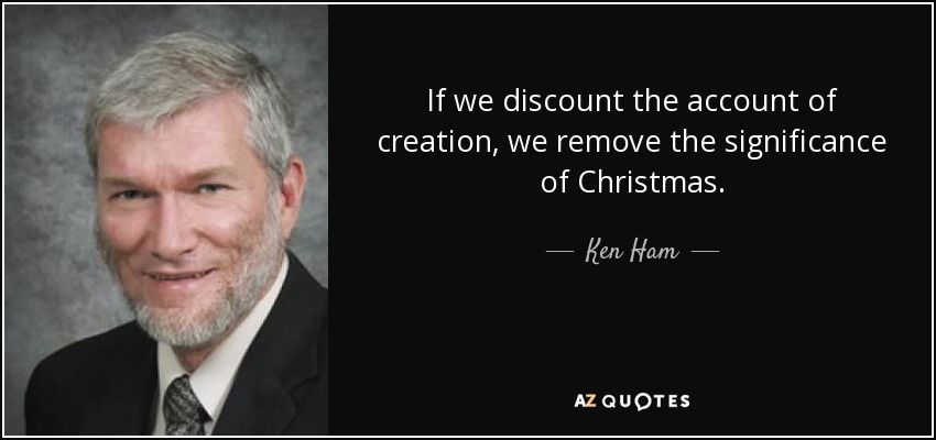 If we discount the account of creation, we remove the significance of Christmas. - Ken Ham