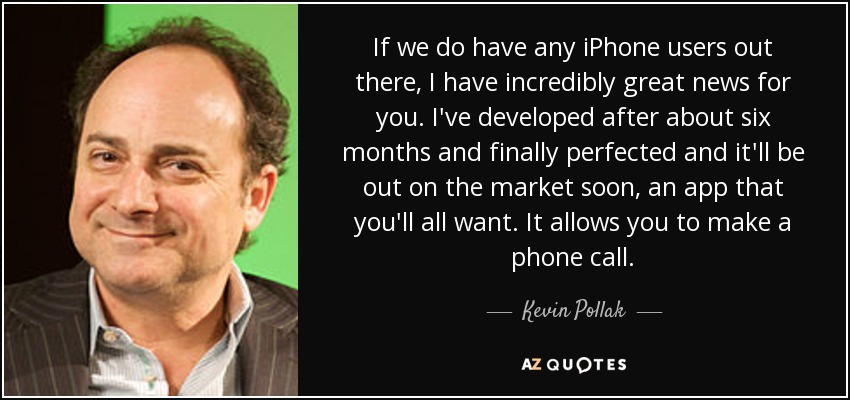 If we do have any iPhone users out there, I have incredibly great news for you. I've developed after about six months and finally perfected and it'll be out on the market soon, an app that you'll all want. It allows you to make a phone call. - Kevin Pollak
