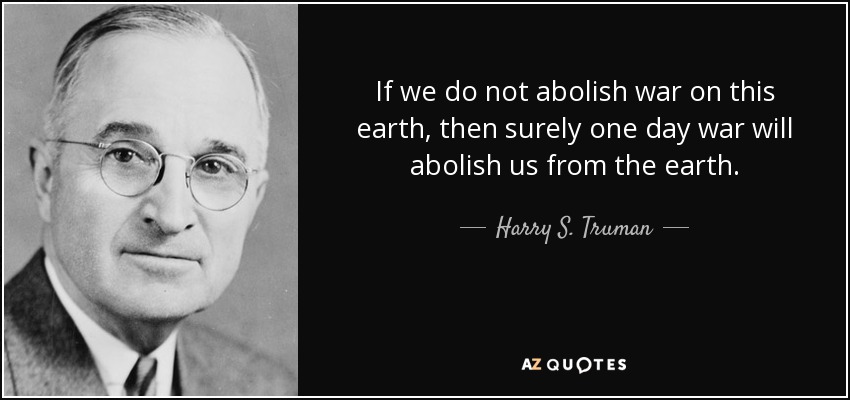 If we do not abolish war on this earth, then surely one day war will abolish us from the earth. - Harry S. Truman