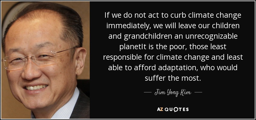 If we do not act to curb climate change immediately, we will leave our children and grandchildren an unrecognizable planetIt is the poor, those least responsible for climate change and least able to afford adaptation, who would suffer the most. - Jim Yong Kim