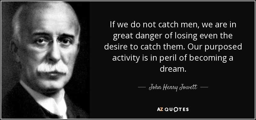 If we do not catch men, we are in great danger of losing even the desire to catch them. Our purposed activity is in peril of becoming a dream. - John Henry Jowett