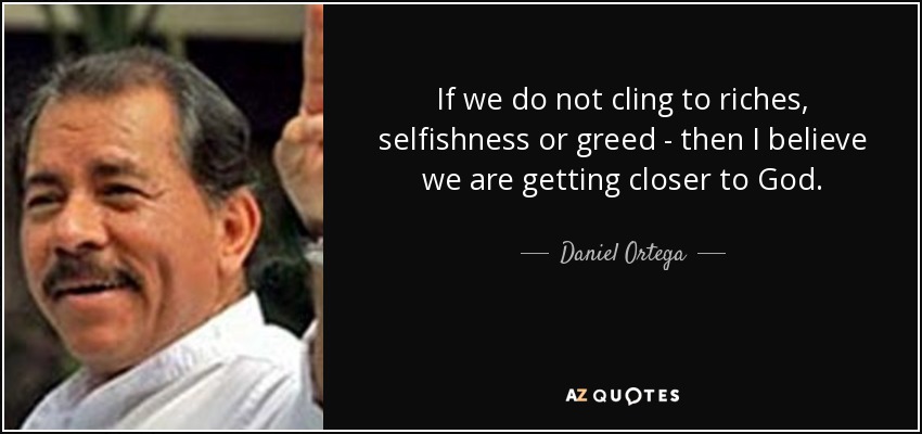 If we do not cling to riches, selfishness or greed - then I believe we are getting closer to God. - Daniel Ortega