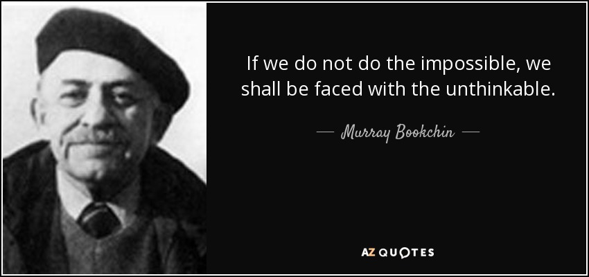 If we do not do the impossible, we shall be faced with the unthinkable. - Murray Bookchin