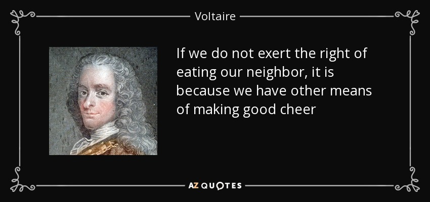 If we do not exert the right of eating our neighbor, it is because we have other means of making good cheer - Voltaire