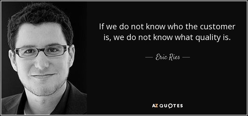 If we do not know who the customer is, we do not know what quality is. - Eric Ries