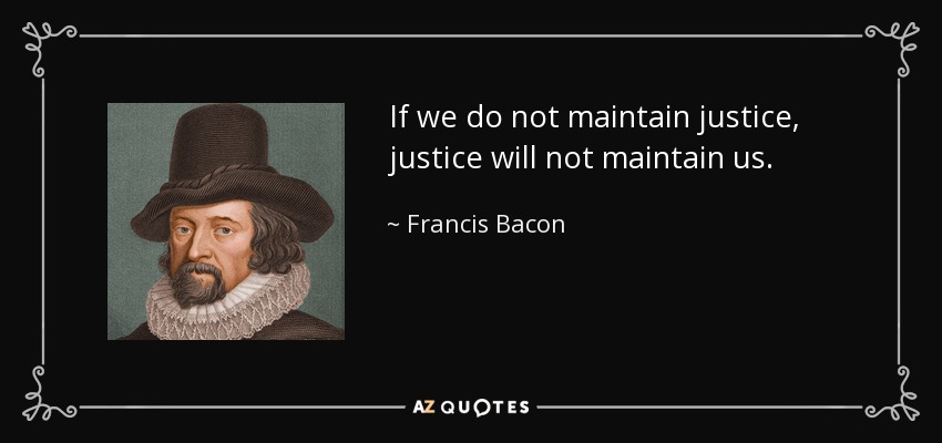 If we do not maintain justice, justice will not maintain us. - Francis Bacon