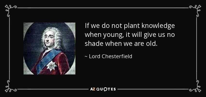 If we do not plant knowledge when young, it will give us no shade when we are old. - Lord Chesterfield