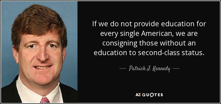 If we do not provide education for every single American, we are consigning those without an education to second-class status. - Patrick J. Kennedy