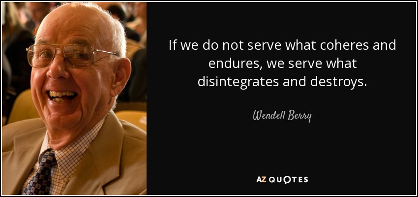If we do not serve what coheres and endures, we serve what disintegrates and destroys. - Wendell Berry