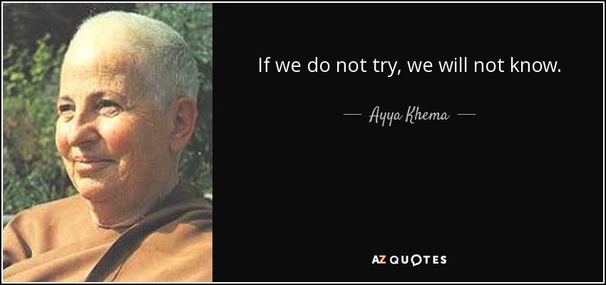 If we do not try, we will not know. - Ayya Khema