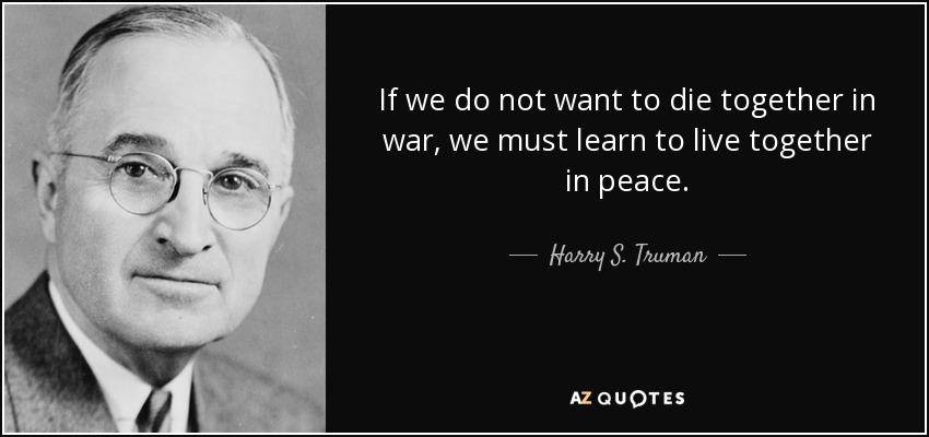 If we do not want to die together in war, we must learn to live together in peace. - Harry S. Truman