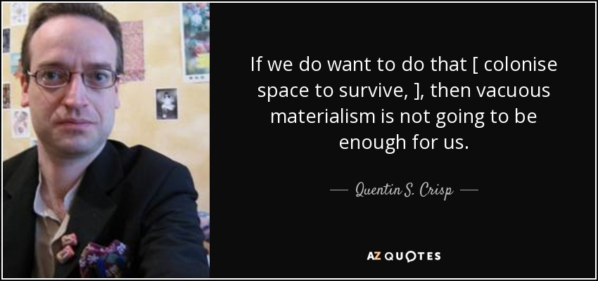 If we do want to do that [ colonise space to survive, ], then vacuous materialism is not going to be enough for us. - Quentin S. Crisp