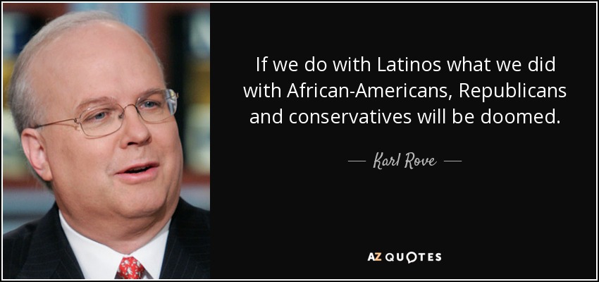 If we do with Latinos what we did with African-Americans, Republicans and conservatives will be doomed. - Karl Rove