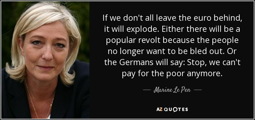 If we don't all leave the euro behind, it will explode. Either there will be a popular revolt because the people no longer want to be bled out. Or the Germans will say: Stop, we can't pay for the poor anymore. - Marine Le Pen