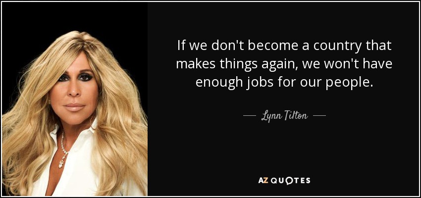 If we don't become a country that makes things again, we won't have enough jobs for our people. - Lynn Tilton
