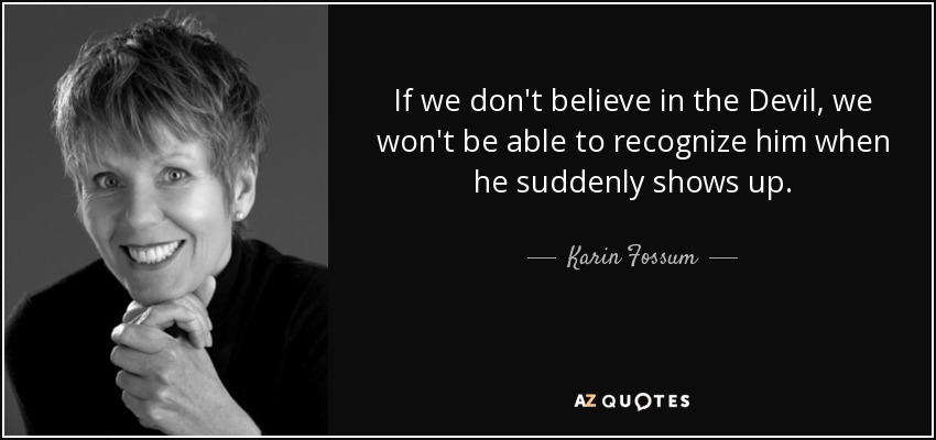 If we don't believe in the Devil, we won't be able to recognize him when he suddenly shows up. - Karin Fossum