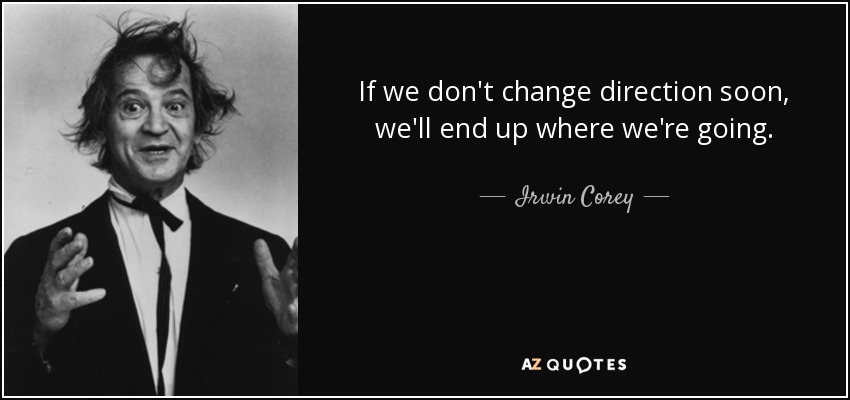 If we don't change direction soon, we'll end up where we're going. - Irwin Corey