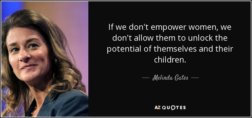 If we don't empower women, we don't allow them to unlock the potential of themselves and their children. - Melinda Gates