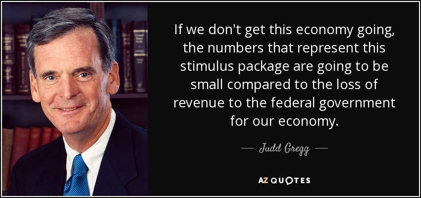 If we don't get this economy going, the numbers that represent this stimulus package are going to be small compared to the loss of revenue to the federal government for our economy. - Judd Gregg