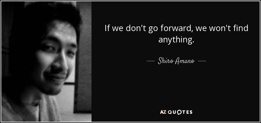 If we don't go forward, we won't find anything. - Shiro Amano