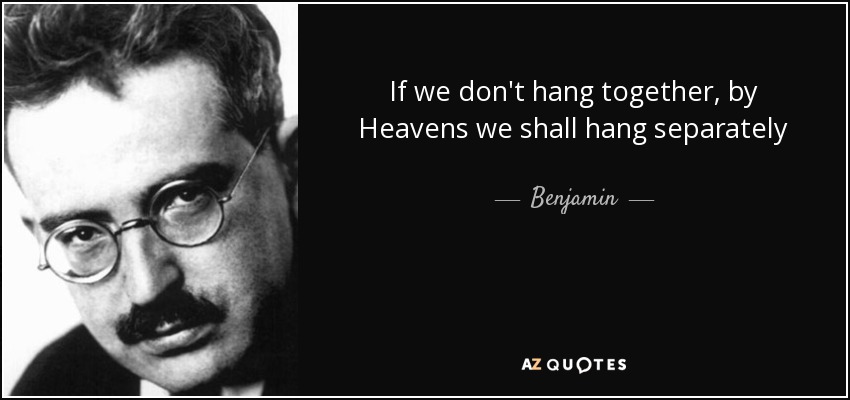 If we don't hang together, by Heavens we shall hang separately - Benjamin
