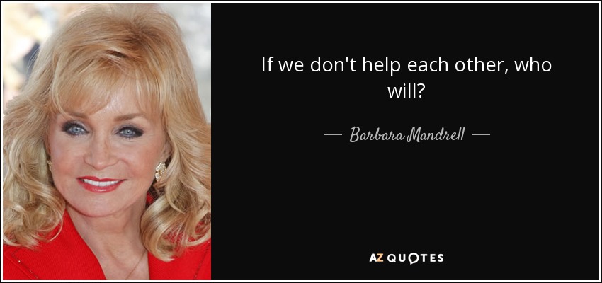 If we don't help each other, who will? - Barbara Mandrell