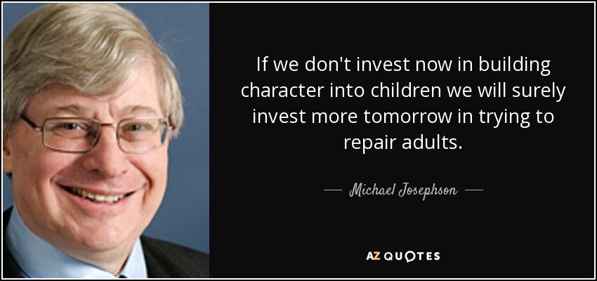 If we don't invest now in building character into children we will surely invest more tomorrow in trying to repair adults. - Michael Josephson