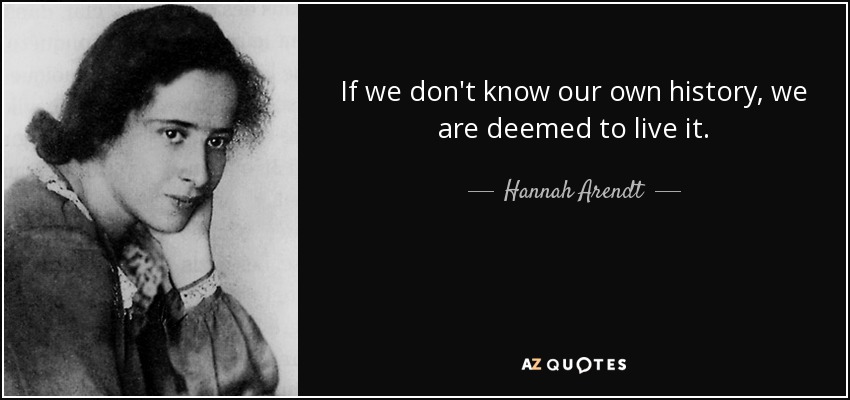 If we don't know our own history, we are deemed to live it. - Hannah Arendt