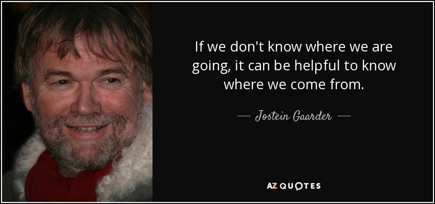 If we don't know where we are going, it can be helpful to know where we come from. - Jostein Gaarder