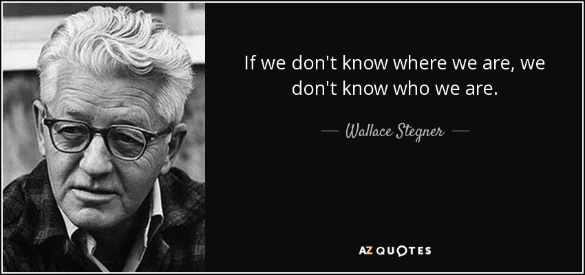 If we don't know where we are, we don't know who we are. - Wallace Stegner