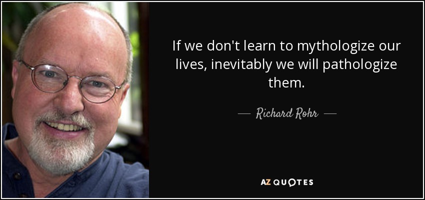 If we don't learn to mythologize our lives, inevitably we will pathologize them. - Richard Rohr