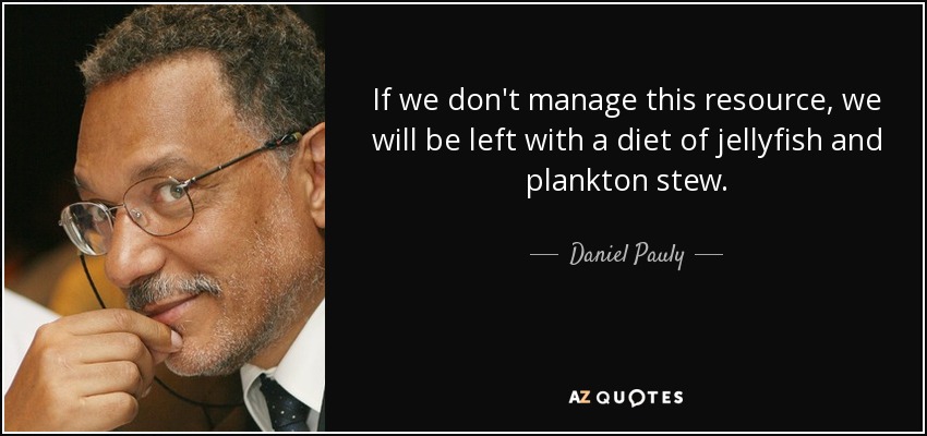 If we don't manage this resource, we will be left with a diet of jellyfish and plankton stew. - Daniel Pauly