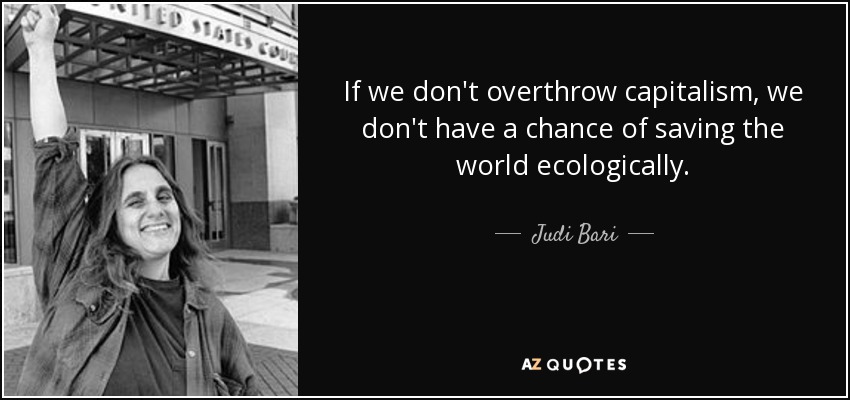 If we don't overthrow capitalism, we don't have a chance of saving the world ecologically. - Judi Bari