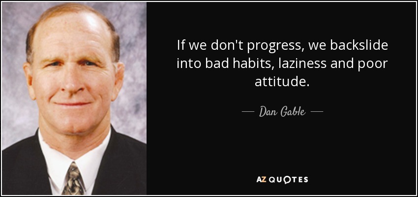If we don't progress, we backslide into bad habits, laziness and poor attitude. - Dan Gable