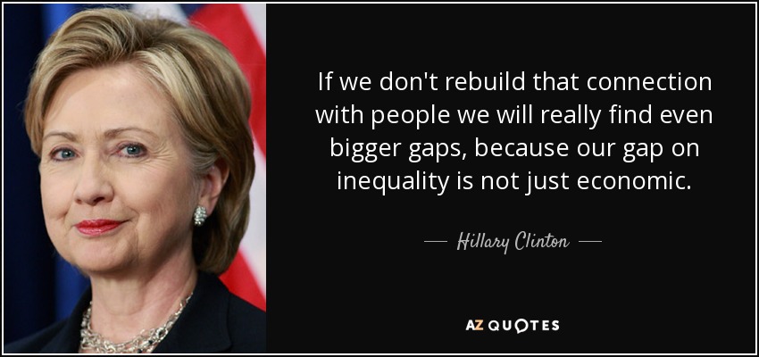 If we don't rebuild that connection with people we will really find even bigger gaps, because our gap on inequality is not just economic. - Hillary Clinton