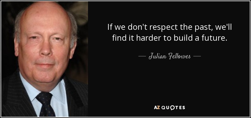 If we don't respect the past, we'll find it harder to build a future. - Julian Fellowes