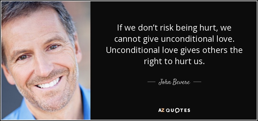 If we don’t risk being hurt, we cannot give unconditional love. Unconditional love gives others the right to hurt us. - John Bevere