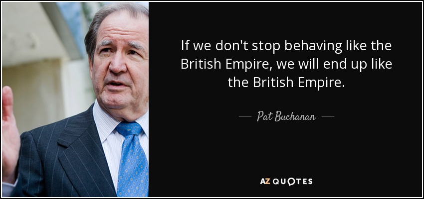 If we don't stop behaving like the British Empire, we will end up like the British Empire. - Pat Buchanan