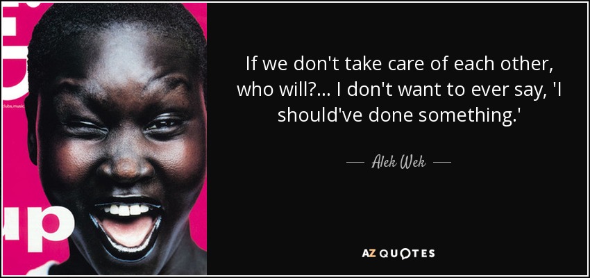 If we don't take care of each other, who will? ... I don't want to ever say, 'I should've done something.' - Alek Wek