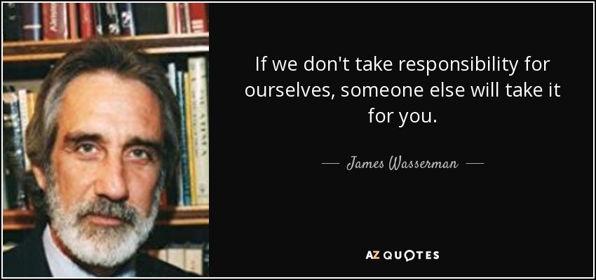 If we don't take responsibility for ourselves, someone else will take it for you. - James Wasserman