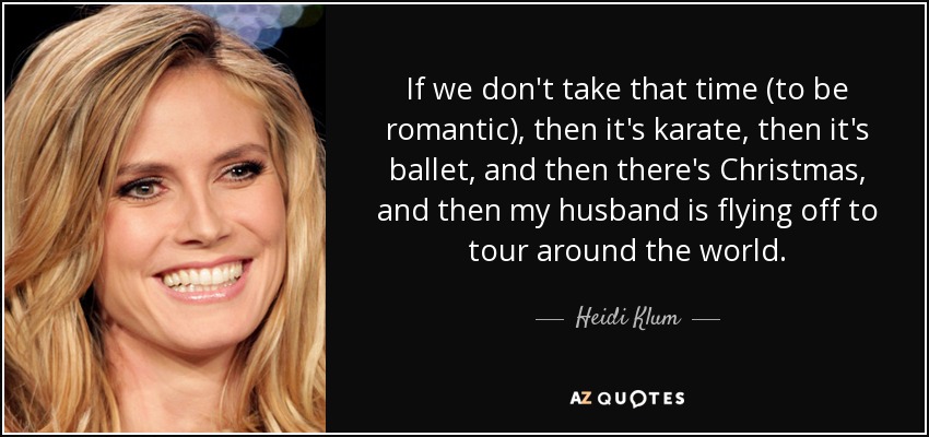 If we don't take that time (to be romantic), then it's karate, then it's ballet, and then there's Christmas, and then my husband is flying off to tour around the world. - Heidi Klum