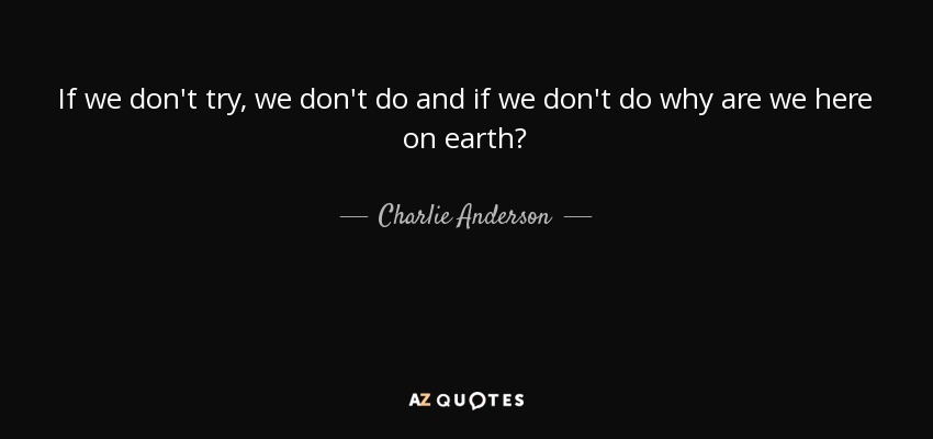 If we don't try, we don't do and if we don't do why are we here on earth? - Charlie Anderson