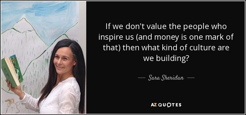 If we don't value the people who inspire us (and money is one mark of that) then what kind of culture are we building? - Sara Sheridan