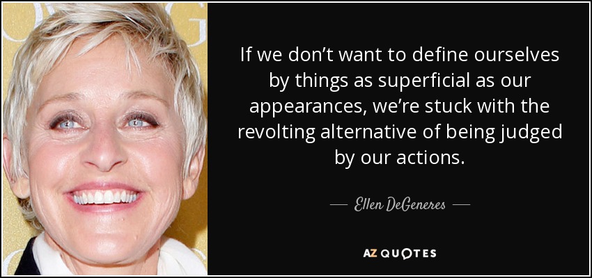 If we don’t want to define ourselves by things as superficial as our appearances, we’re stuck with the revolting alternative of being judged by our actions. - Ellen DeGeneres