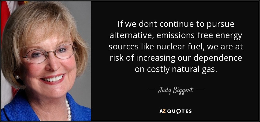 If we dont continue to pursue alternative, emissions-free energy sources like nuclear fuel, we are at risk of increasing our dependence on costly natural gas. - Judy Biggert