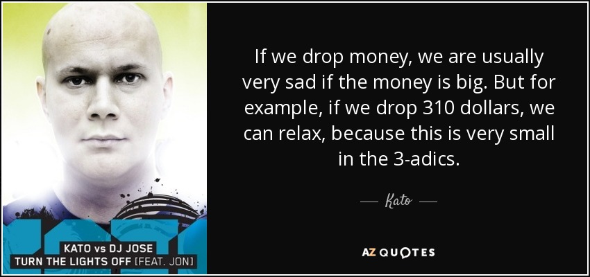 If we drop money, we are usually very sad if the money is big. But for example, if we drop 310 dollars, we can relax, because this is very small in the 3-adics. - Kato