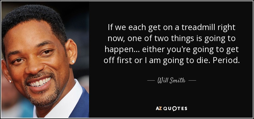 If we each get on a treadmill right now, one of two things is going to happen... either you're going to get off first or I am going to die. Period. - Will Smith