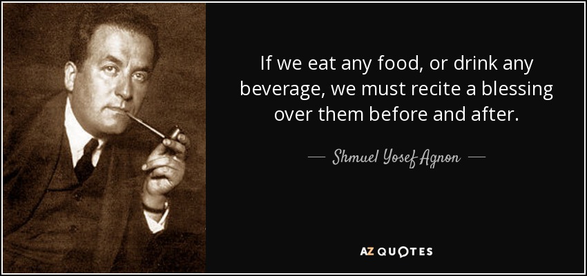 If we eat any food, or drink any beverage, we must recite a blessing over them before and after. - Shmuel Yosef Agnon