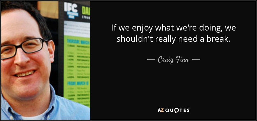 If we enjoy what we're doing, we shouldn't really need a break. - Craig Finn