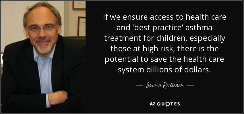 If we ensure access to health care and 'best practice' asthma treatment for children, especially those at high risk, there is the potential to save the health care system billions of dollars. - Irwin Redlener